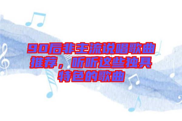 90后非主流說(shuō)唱歌曲推薦，聽聽這些獨(dú)具特色的歌曲