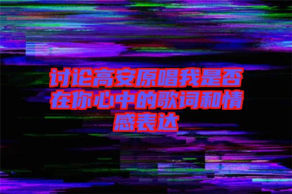 討論高安原唱我是否在你心中的歌詞和情感表達