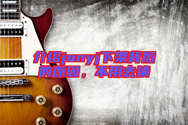 介紹jonyj下架背后的原因，不用去猜
