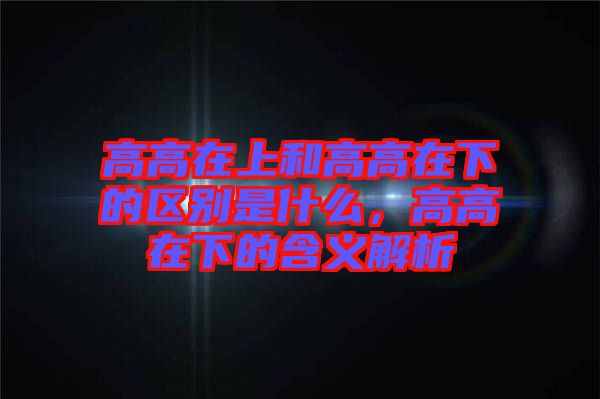 高高在上和高高在下的區(qū)別是什么，高高在下的含義解析