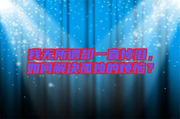 我無所謂卻一直掉淚，如何解決孤獨的煩惱？