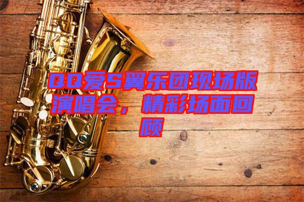 QQ愛(ài)S翼樂(lè)團(tuán)現(xiàn)場(chǎng)版演唱會(huì)，精彩場(chǎng)面回顧