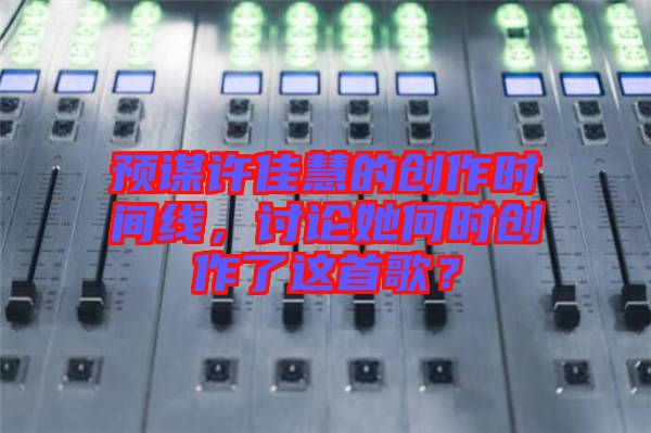 預謀許佳慧的創(chuàng)作時間線，討論她何時創(chuàng)作了這首歌？
