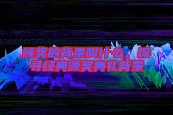 頒獎(jiǎng)的背景叫什么，探尋經(jīng)典頒獎(jiǎng)典禮背景
