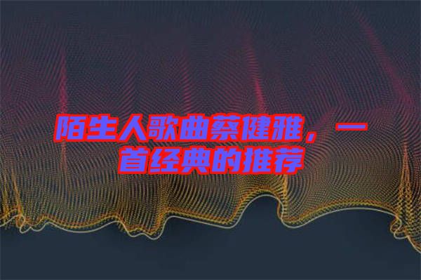 陌生人歌曲蔡健雅，一首經(jīng)典的推薦