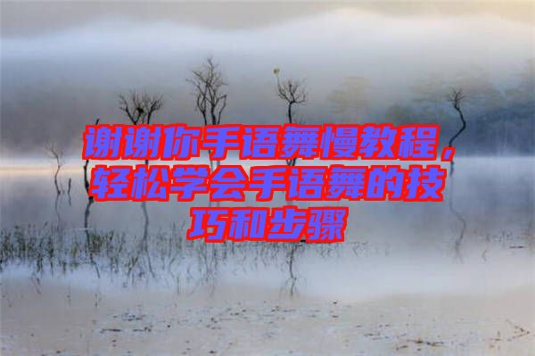 謝謝你手語舞慢教程，輕松學(xué)會手語舞的技巧和步驟