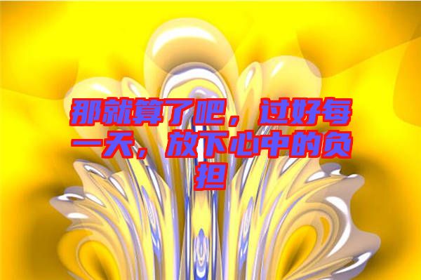 那就算了吧，過好每一天，放下心中的負(fù)擔(dān)