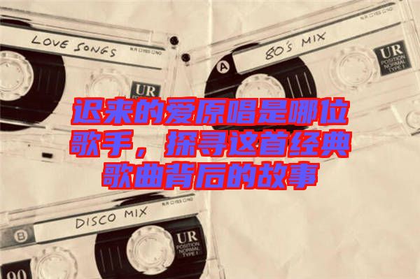 遲來(lái)的愛(ài)原唱是哪位歌手，探尋這首經(jīng)典歌曲背后的故事