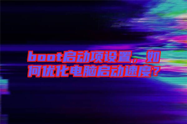 boot啟動(dòng)項(xiàng)設(shè)置，如何優(yōu)化電腦啟動(dòng)速度？