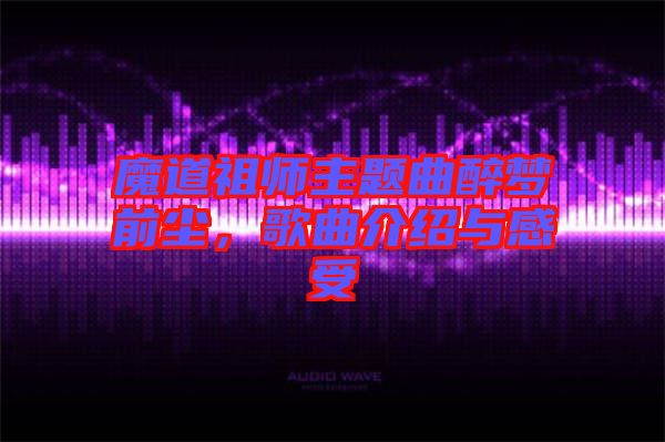 魔道祖師主題曲醉夢前塵，歌曲介紹與感受