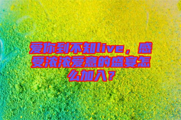 愛(ài)你到不知live，感受濃濃愛(ài)意的盛宴怎么加入？