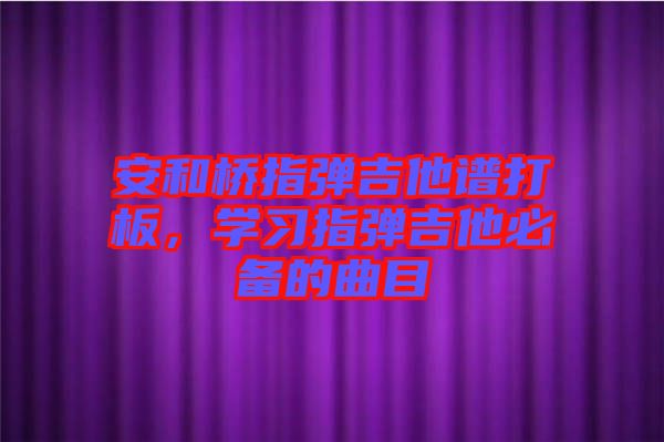 安和橋指彈吉他譜打板，學(xué)習(xí)指彈吉他必備的曲目