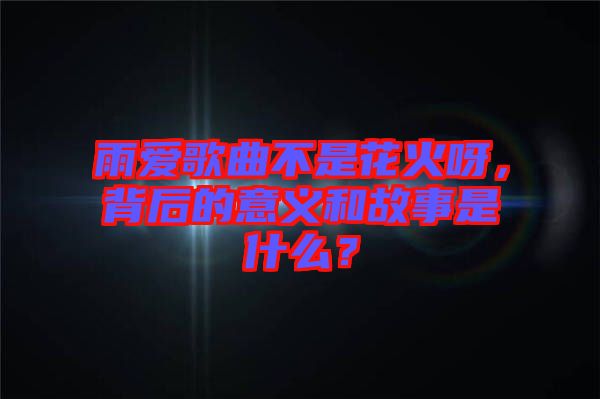 雨愛歌曲不是花火呀，背后的意義和故事是什么？