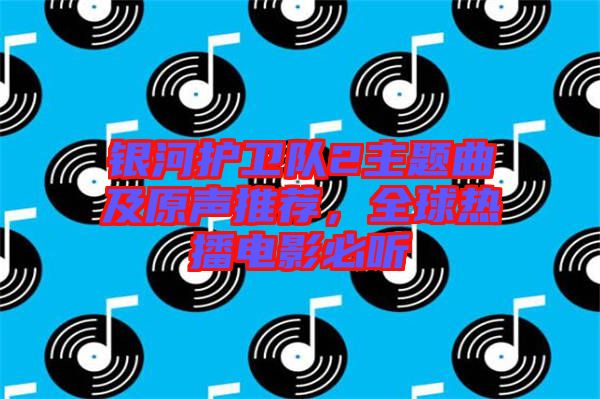 銀河護(hù)衛(wèi)隊(duì)2主題曲及原聲推薦，全球熱播電影必聽(tīng)