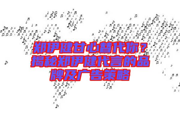 鄭伊健甘心替代你？揭秘鄭伊健代言的品牌及廣告策略