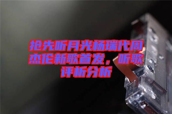 搶先聽月光楊瑞代周杰倫新歌首發(fā)，聽歌評析分析
