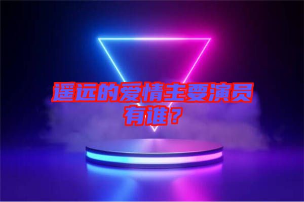 遙遠的愛情主要演員有誰？