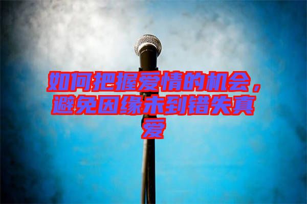 如何把握愛情的機會，避免因緣未到錯失真愛