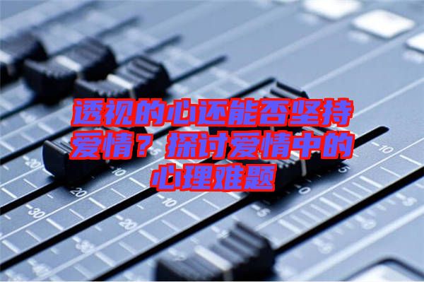 透視的心還能否堅持愛情？探討愛情中的心理難題