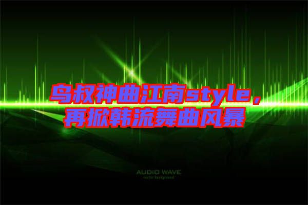 鳥叔神曲江南style，再掀韓流舞曲風暴