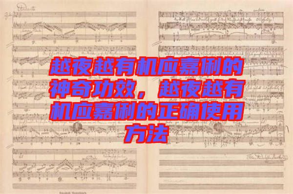 越夜越有機(jī)應(yīng)嘉俐的神奇功效，越夜越有機(jī)應(yīng)嘉俐的正確使用方法