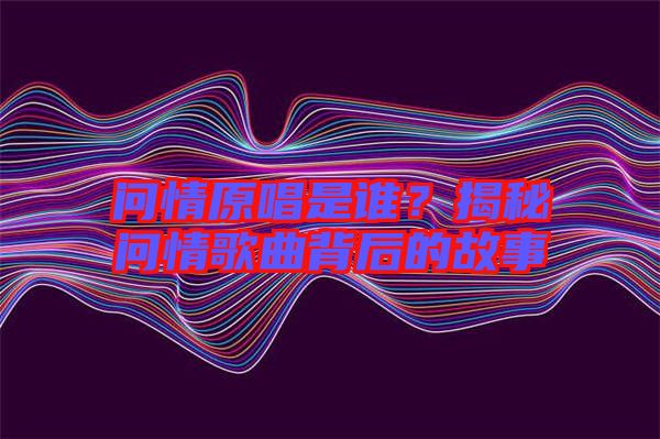 問(wèn)情原唱是誰(shuí)？揭秘問(wèn)情歌曲背后的故事
