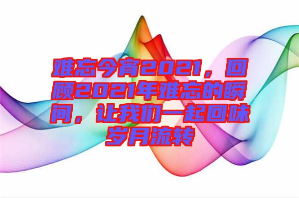 難忘今宵2021，回顧2021年難忘的瞬間，讓我們一起回味歲月流轉(zhuǎn)
