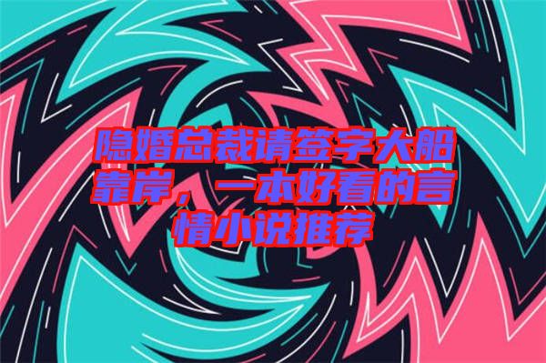 隱婚總裁請簽字大船靠岸，一本好看的言情小說推薦