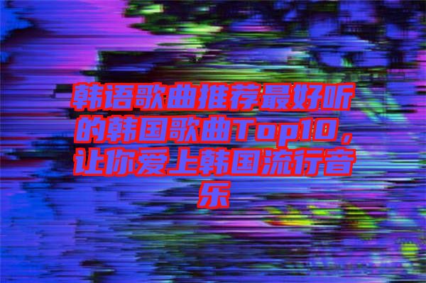 韓語歌曲推薦最好聽的韓國歌曲Top10，讓你愛上韓國流行音樂