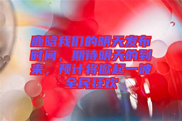 鹿晗我們的明天發(fā)布時(shí)間，期待明天的到來，預(yù)計(jì)將掀起一波全民狂歡