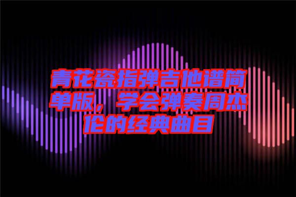 青花瓷指彈吉他譜簡(jiǎn)單版，學(xué)會(huì)彈奏周杰倫的經(jīng)典曲目