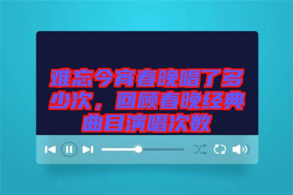 難忘今宵春晚唱了多少次，回顧春晚經(jīng)典曲目演唱次數(shù)