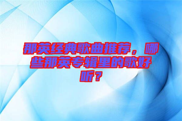 那英經(jīng)典歌曲推薦，哪些那英專輯里的歌好聽？