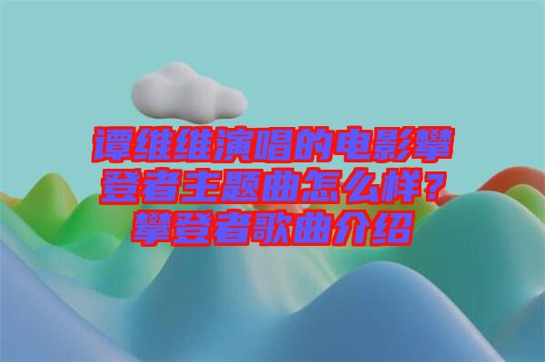 譚維維演唱的電影攀登者主題曲怎么樣？攀登者歌曲介紹