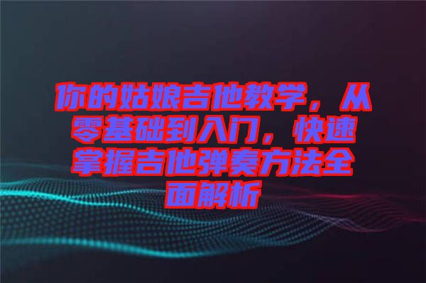 你的姑娘吉他教學(xué)，從零基礎(chǔ)到入門，快速掌握吉他彈奏方法全面解析