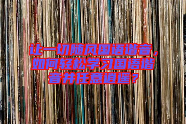 讓一切隨風(fēng)國語諧音，如何輕松學(xué)習(xí)國語諧音并任意逍遙？