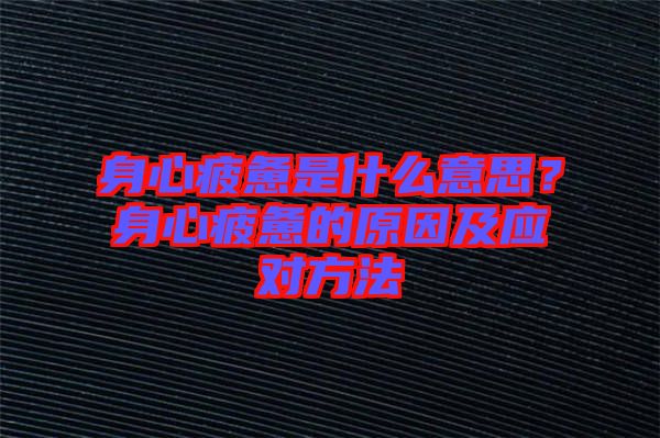 身心疲憊是什么意思？身心疲憊的原因及應(yīng)對(duì)方法