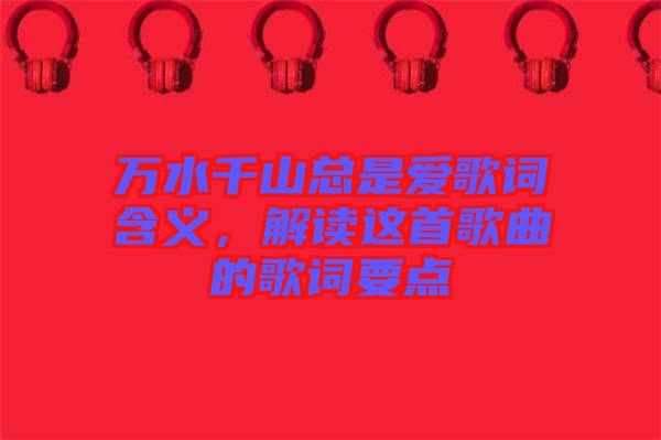 萬水千山總是愛歌詞含義，解讀這首歌曲的歌詞要點