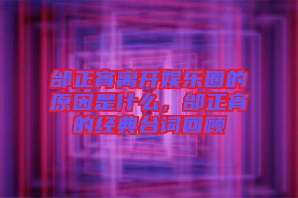 邰正宵離開(kāi)娛樂(lè)圈的原因是什么，邰正宵的經(jīng)典臺(tái)詞回顧
