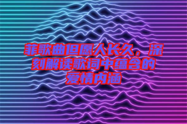 菲歌曲但愿人長久，深刻解讀歌詞中蘊含的愛情內(nèi)涵