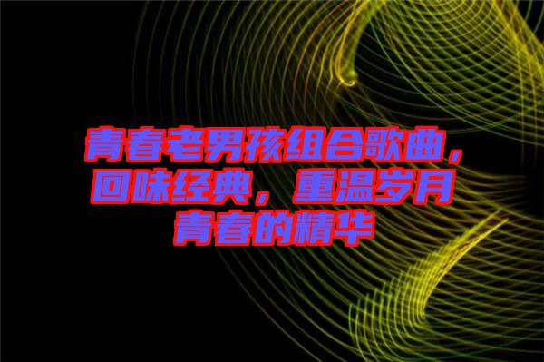 青春老男孩組合歌曲，回味經(jīng)典，重溫歲月青春的精華