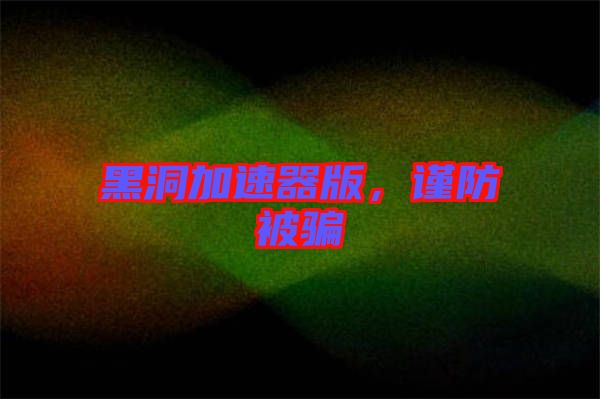 黑洞加速器版，謹(jǐn)防被騙