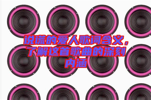 說謊的愛人歌詞含義，了解這首歌曲的深刻內(nèi)涵
