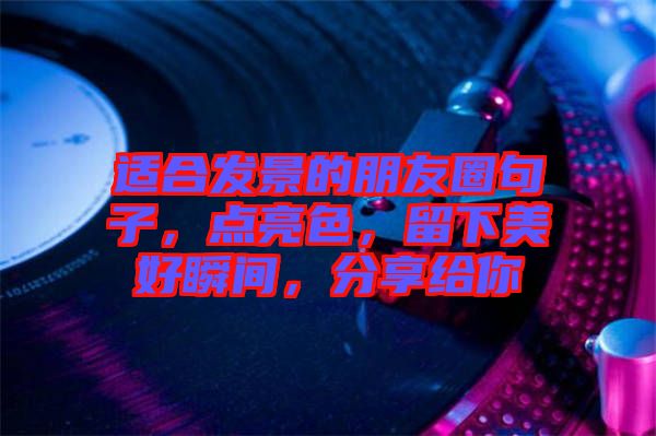 適合發(fā)景的朋友圈句子，點(diǎn)亮色，留下美好瞬間，分享給你