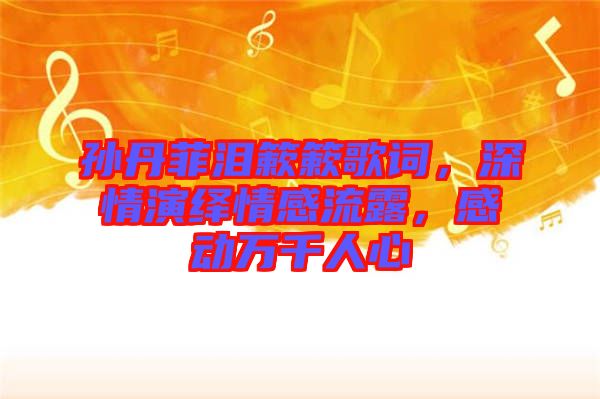 孫丹菲淚簌簌歌詞，深情演繹情感流露，感動(dòng)萬(wàn)千人心