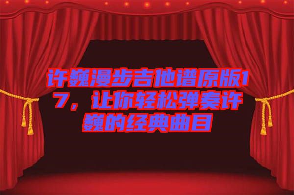 許巍漫步吉他譜原版17，讓你輕松彈奏許巍的經(jīng)典曲目