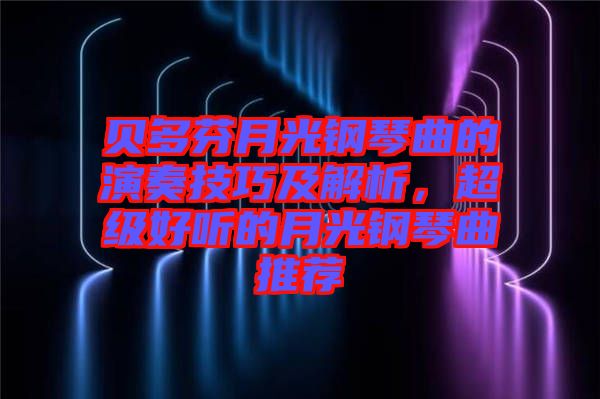 貝多芬月光鋼琴曲的演奏技巧及解析，超級好聽的月光鋼琴曲推薦