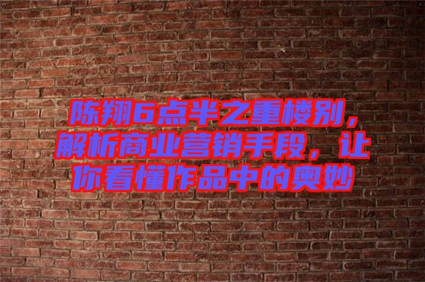 陳翔6點半之重樓別，解析商業(yè)營銷手段，讓你看懂作品中的奧妙