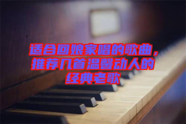 適合回娘家唱的歌曲，推薦幾首溫馨動人的經(jīng)典老歌