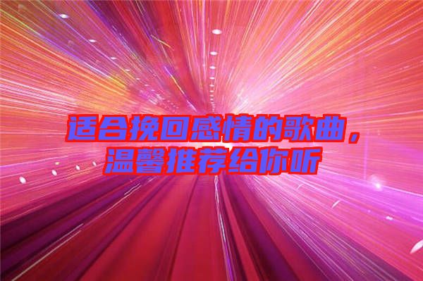 適合挽回感情的歌曲，溫馨推薦給你聽